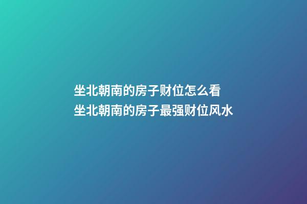 坐北朝南的房子财位怎么看 坐北朝南的房子最强财位风水